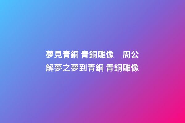 夢見青銅 青銅雕像　周公解夢之夢到青銅 青銅雕像